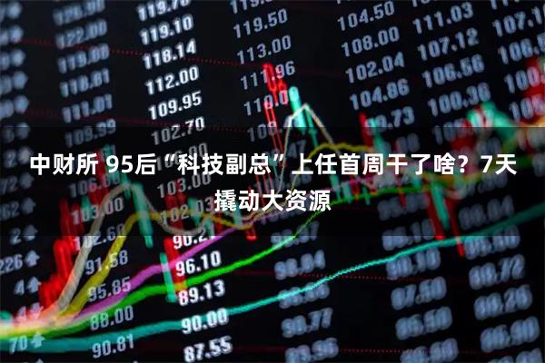 中财所 95后“科技副总”上任首周干了啥？7天撬动大资源