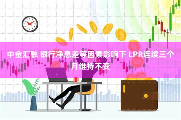 中金汇融 银行净息差等因素影响下 LPR连续三个月维持不变