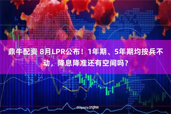 鼎牛配资 8月LPR公布！1年期、5年期均按兵不动，降息降准还有空间吗？