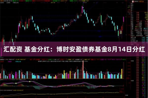 汇配资 基金分红：博时安盈债券基金8月14日分红