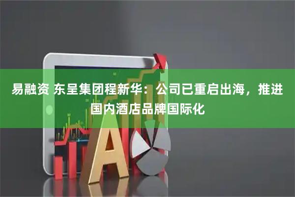 易融资 东呈集团程新华：公司已重启出海，推进国内酒店品牌国际化