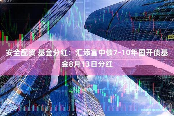 安全配资 基金分红：汇添富中债7-10年国开债基金8月13日分红