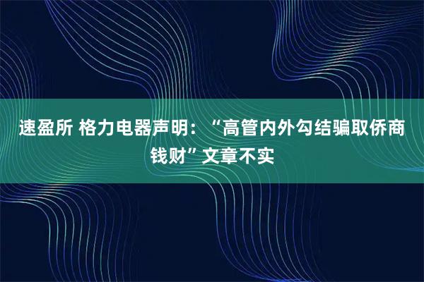 速盈所 格力电器声明：“高管内外勾结骗取侨商钱财”文章不实