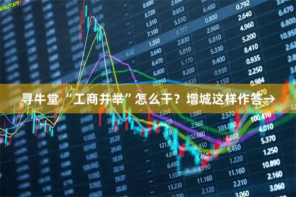 寻牛堂 “工商并举”怎么干？增城这样作答→