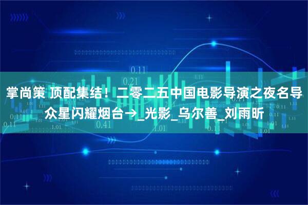 掌尚策 顶配集结！二零二五中国电影导演之夜名导众星闪耀烟台→_光影_乌尔善_刘雨昕