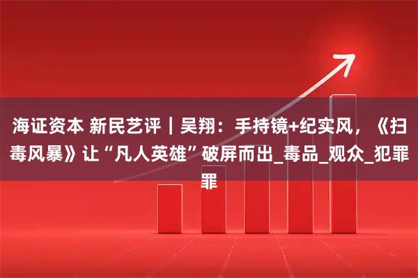 海证资本 新民艺评｜吴翔：手持镜+纪实风，《扫毒风暴》让“凡人英雄”破屏而出_毒品_观众_犯罪