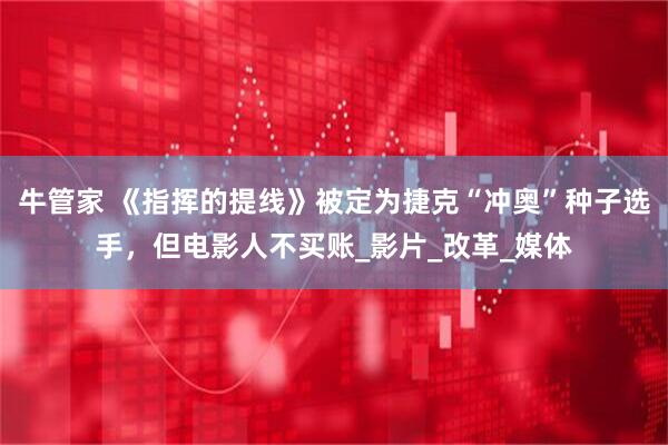 牛管家 《指挥的提线》被定为捷克“冲奥”种子选手，但电影人不买账_影片_改革_媒体