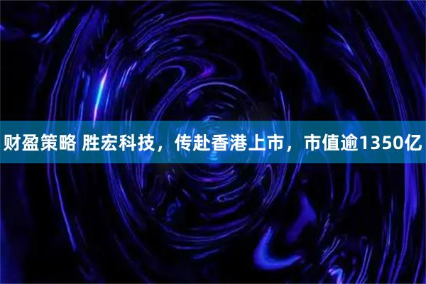 财盈策略 胜宏科技,传赴香港上市,市值逾1350亿