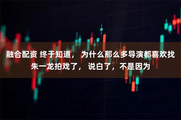 融合配资 终于知道， 为什么那么多导演都喜欢找朱一龙拍戏了， 说白了，不是因为