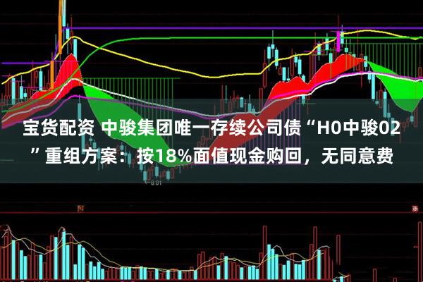 宝货配资 中骏集团唯一存续公司债“H0中骏02”重组方案：按18%面值现金购回，无同意费