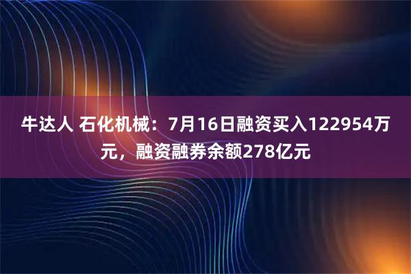 牛达人 石化机械：7月16日融资买入122954万元，融资融券余额278亿元