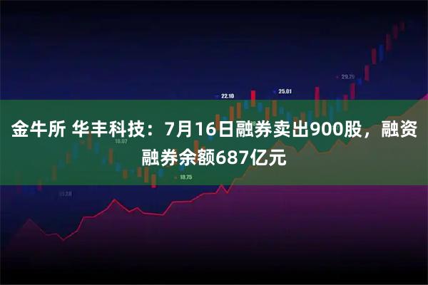 金牛所 华丰科技：7月16日融券卖出900股，融资融券余额687亿元