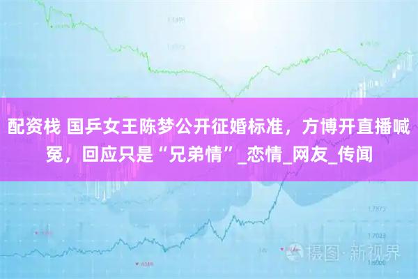 配资栈 国乒女王陈梦公开征婚标准，方博开直播喊冤，回应只是“兄弟情”_恋情_网友_传闻