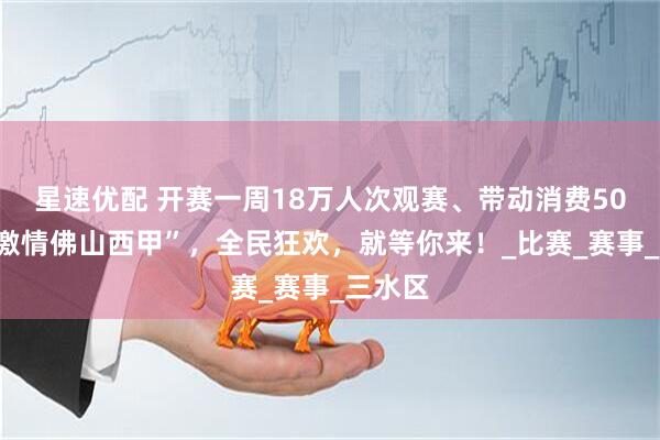 星速优配 开赛一周18万人次观赛、带动消费500万!激情佛山西甲”,全民狂欢,就等你来!_比赛_赛事_三水区