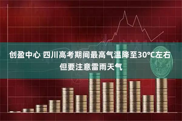 创盈中心 四川高考期间最高气温降至30℃左右 但要注意雷雨天气
