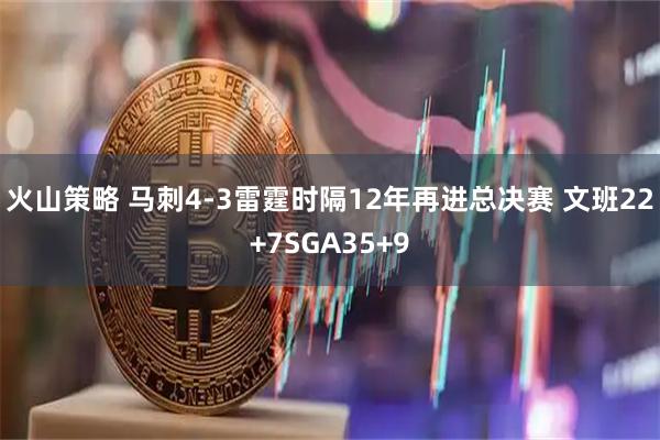 火山策略 马刺4-3雷霆时隔12年再进总决赛 文班22+7SGA35+9
