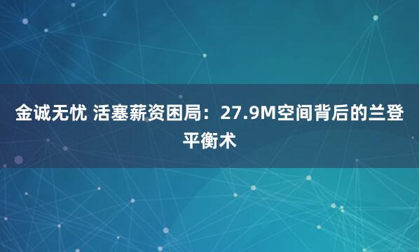 金诚无忧 活塞薪资困局：27.9M空间背后的兰登平衡术