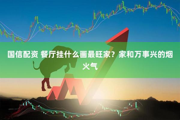 国信配资 餐厅挂什么画最旺家？家和万事兴的烟火气