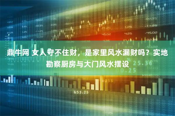 鼎牛网 女人守不住财，是家里风水漏财吗？实地勘察厨房与大门风水摆设