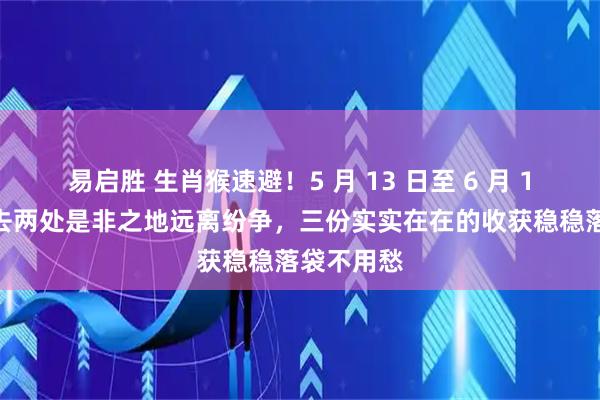 易启胜 生肖猴速避!5 月 13 日至 6 月 15 日,少去两处是非之地远离纷争,三份实实在在的收获稳稳落袋不用愁