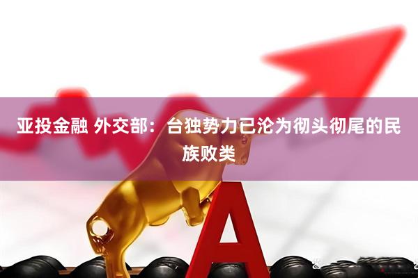 亚投金融 外交部：台独势力已沦为彻头彻尾的民族败类