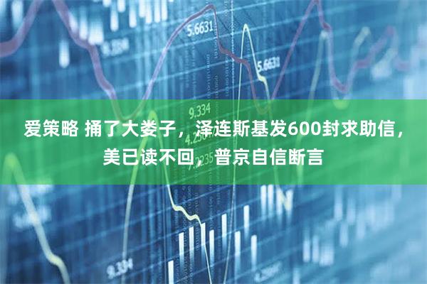 爱策略 捅了大娄子，泽连斯基发600封求助信，美已读不回，普京自信断言