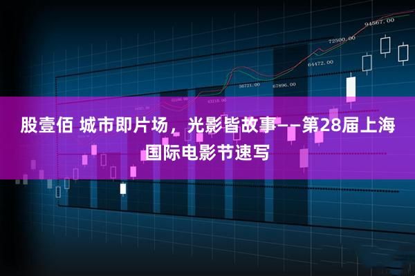 股壹佰 城市即片场，光影皆故事——第28届上海国际电影节速写