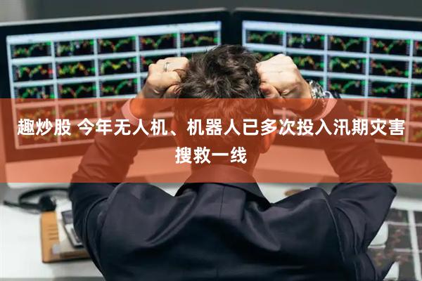 趣炒股 今年无人机、机器人已多次投入汛期灾害搜救一线