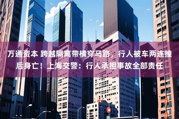 万通资本 跨越隔离带横穿马路，行人被车两连撞后身亡！上海交警：行人承担事故全部责任