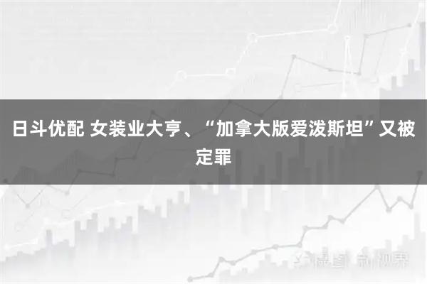 日斗优配 女装业大亨、“加拿大版爱泼斯坦”又被定罪