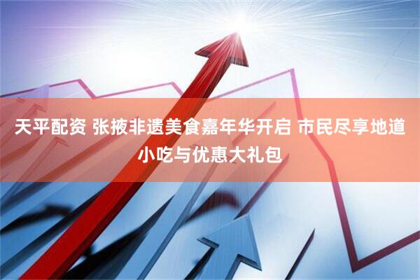 天平配资 张掖非遗美食嘉年华开启 市民尽享地道小吃与优惠大礼包