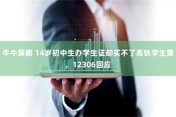 牛牛策略 14岁初中生办学生证却买不了高铁学生票，12306回应