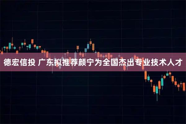 德宏信投 广东拟推荐颜宁为全国杰出专业技术人才