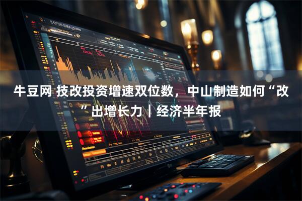 牛豆网 技改投资增速双位数，中山制造如何“改”出增长力｜经济半年报