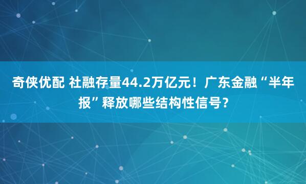 奇侠优配 社融存量44.2万亿元！广东金融“半年报”释放哪些结构性信号？
