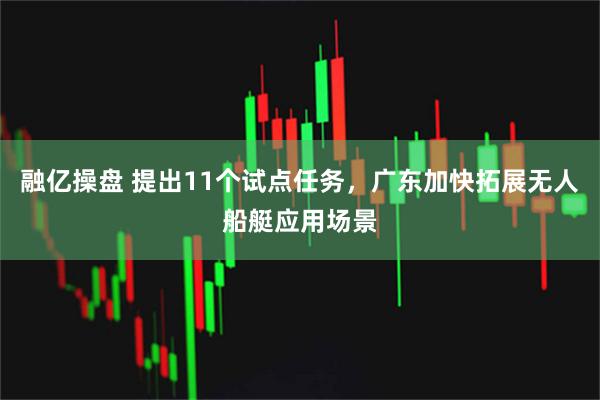 融亿操盘 提出11个试点任务，广东加快拓展无人船艇应用场景