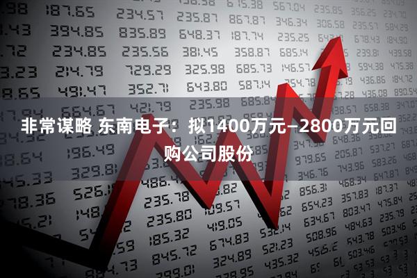 非常谋略 东南电子：拟1400万元—2800万元回购公司股份