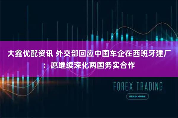 大鑫优配资讯 外交部回应中国车企在西班牙建厂：愿继续深化两国务实合作