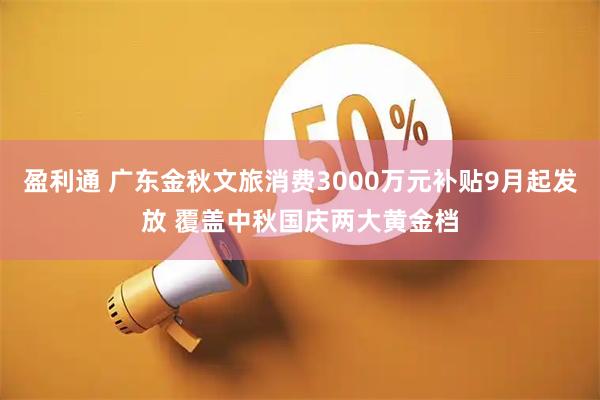 盈利通 广东金秋文旅消费3000万元补贴9月起发放 覆盖中秋国庆两大黄金档