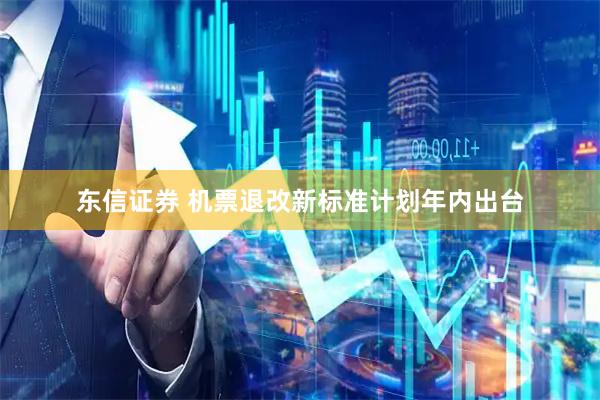 东信证券 机票退改新标准计划年内出台
